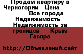 Продам квартиру в Черногории › Цена ­ 7 800 000 - Все города Недвижимость » Недвижимость за границей   . Крым,Гаспра